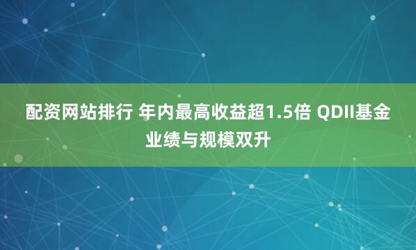 配资网站排行 年内最高收益超1.5倍 QDII基金业绩与规模双升