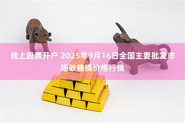 线上股票开户 2025年9月16日全国主要批发市场砂糖橘价格行情