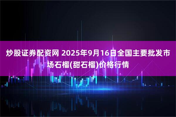 炒股证券配资网 2025年9月16日全国主要批发市场石榴(甜石榴)价格行情