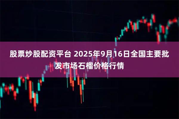 股票炒股配资平台 2025年9月16日全国主要批发市场石榴价格行情