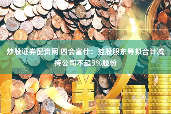 炒股证券配资网 四会富仕：控股股东等拟合计减持公司不超3%股份