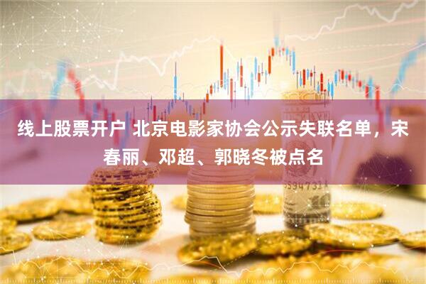 线上股票开户 北京电影家协会公示失联名单，宋春丽、邓超、郭晓冬被点名