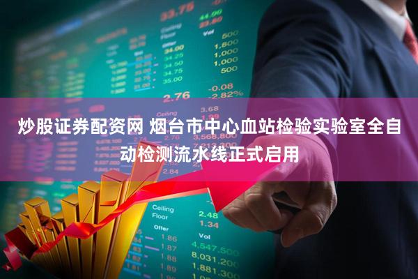 炒股证券配资网 烟台市中心血站检验实验室全自动检测流水线正式启用