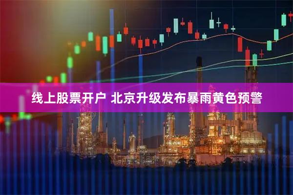 线上股票开户 北京升级发布暴雨黄色预警