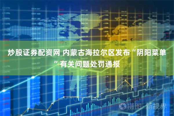 炒股证券配资网 内蒙古海拉尔区发布“阴阳菜单”有关问题处罚通报