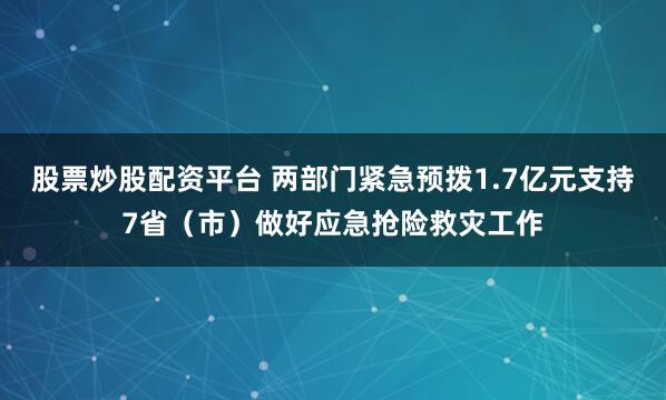 股票炒股配资平台 两部门紧急预拨1.7亿元支持7省（市）做好应急抢险救灾工作