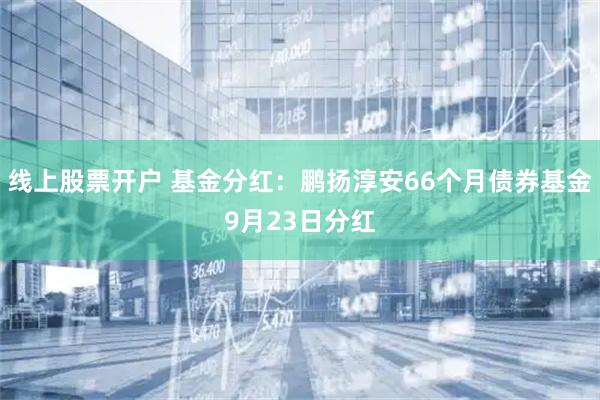 线上股票开户 基金分红：鹏扬淳安66个月债券基金9月23日分红
