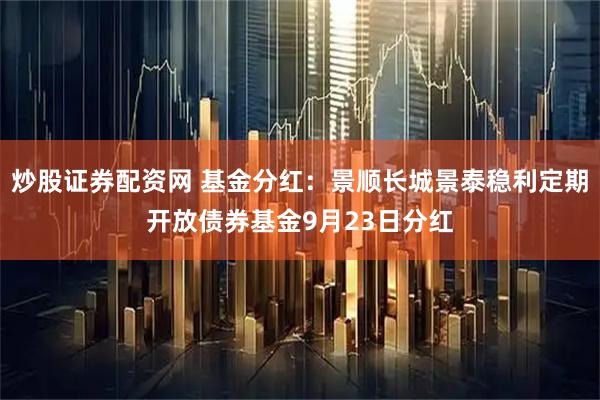 炒股证券配资网 基金分红：景顺长城景泰稳利定期开放债券基金9月23日分红