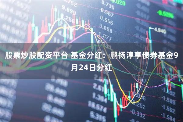 股票炒股配资平台 基金分红：鹏扬淳享债券基金9月24日分红