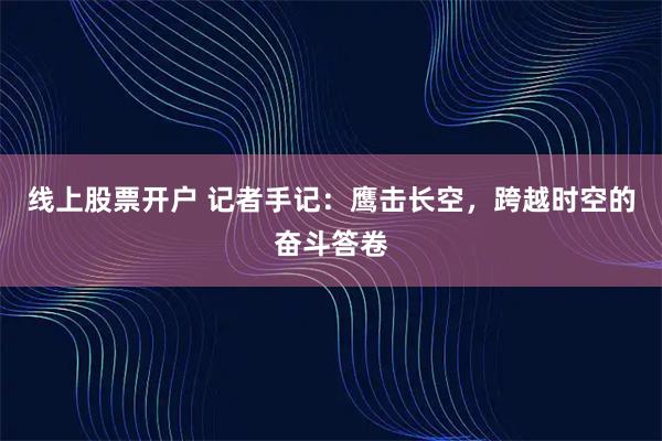 线上股票开户 记者手记：鹰击长空，跨越时空的奋斗答卷