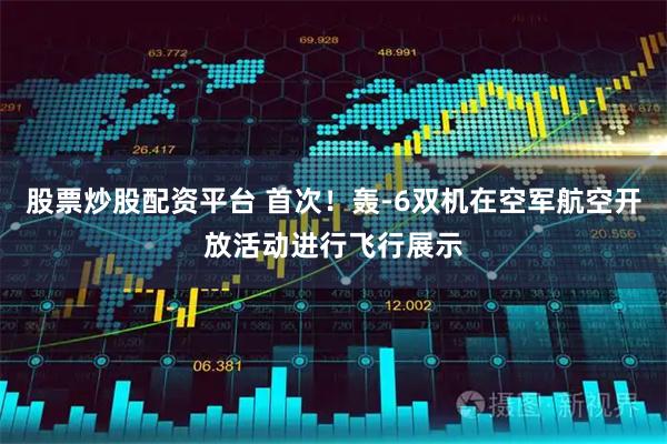 股票炒股配资平台 首次！轰-6双机在空军航空开放活动进行飞行展示