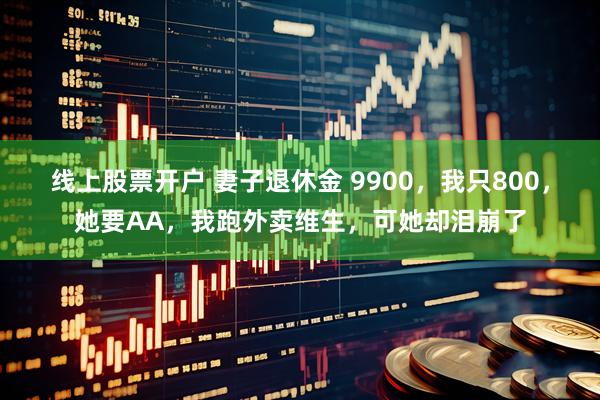 线上股票开户 妻子退休金 9900，我只800，她要AA，我跑外卖维生，可她却泪崩了