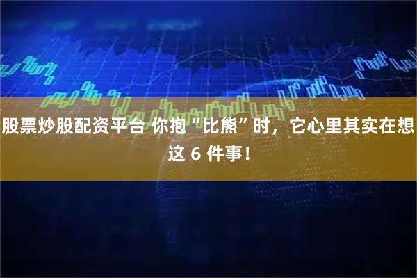 股票炒股配资平台 你抱“比熊”时，它心里其实在想这 6 件事！