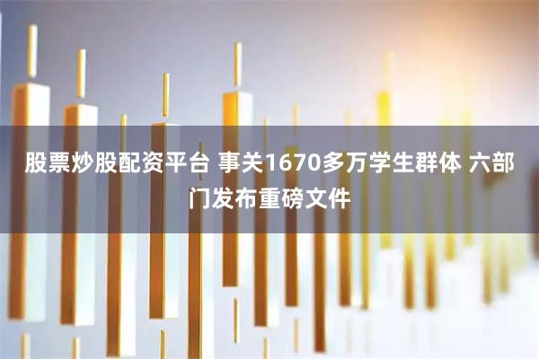 股票炒股配资平台 事关1670多万学生群体 六部门发布重磅文件
