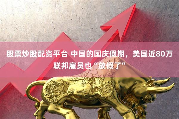 股票炒股配资平台 中国的国庆假期，美国近80万联邦雇员也“放假了”