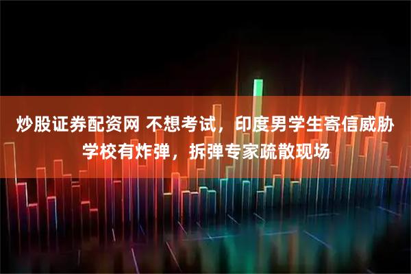 炒股证券配资网 不想考试，印度男学生寄信威胁学校有炸弹，拆弹专家疏散现场