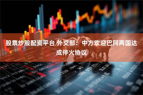 股票炒股配资平台 外交部：中方欢迎巴阿两国达成停火协议