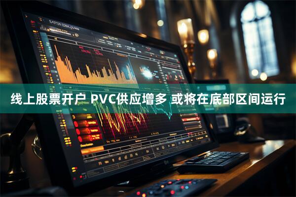线上股票开户 PVC供应增多 或将在底部区间运行
