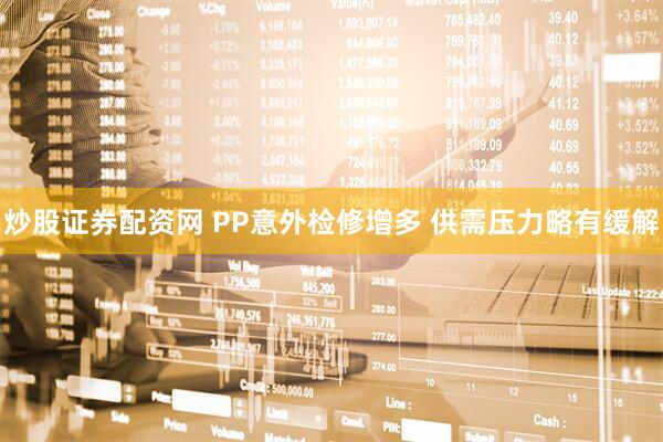 炒股证券配资网 PP意外检修增多 供需压力略有缓解