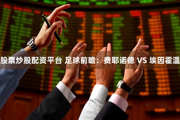 股票炒股配资平台 足球前瞻：费耶诺德 VS 埃因霍温