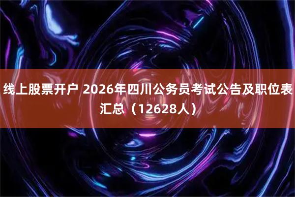 线上股票开户 2026年四川公务员考试公告及职位表汇总（12628人）