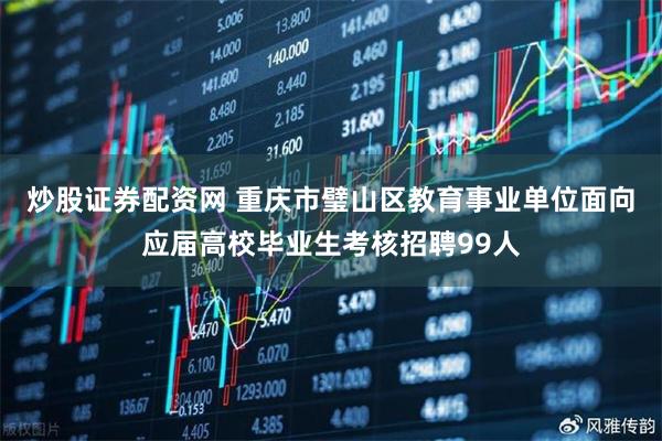 炒股证券配资网 重庆市璧山区教育事业单位面向应届高校毕业生考核招聘99人