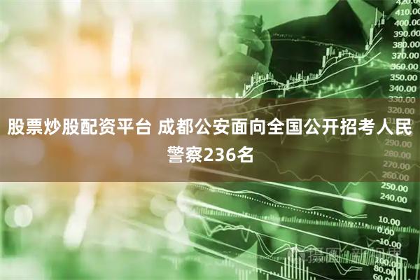 股票炒股配资平台 成都公安面向全国公开招考人民警察236名