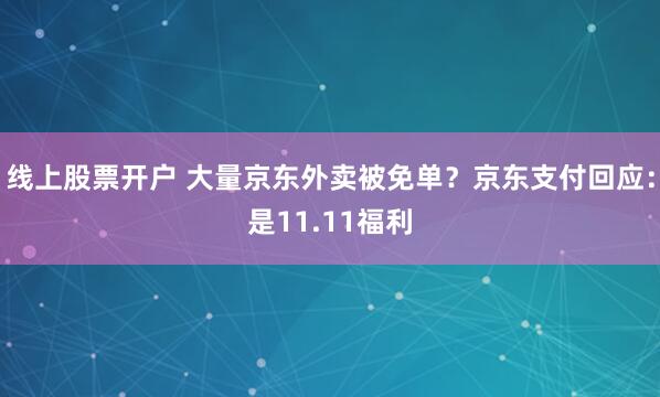 线上股票开户 大量京东外卖被免单？京东支付回应：是11.11福利
