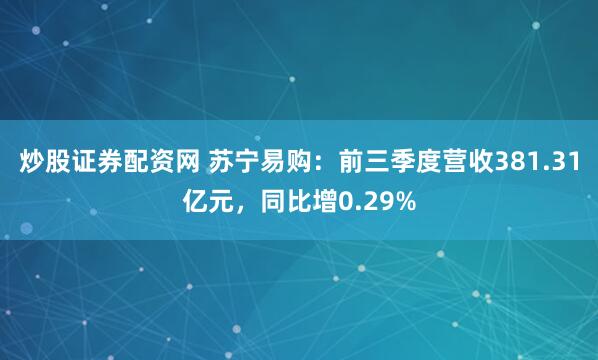 炒股证券配资网 苏宁易购：前三季度营收381.31亿元，同比增0.29%