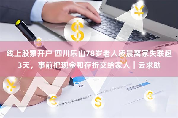 线上股票开户 四川乐山78岁老人凌晨离家失联超3天，事前把现金和存折交给家人｜云求助