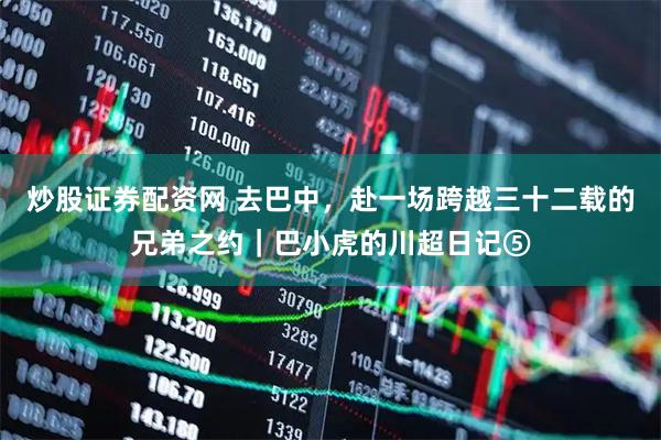 炒股证券配资网 去巴中，赴一场跨越三十二载的兄弟之约｜巴小虎的川超日记⑤