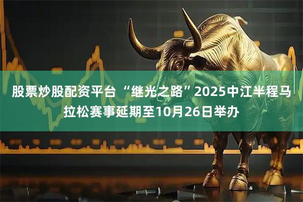 股票炒股配资平台 “继光之路”2025中江半程马拉松赛事延期至10月26日举办