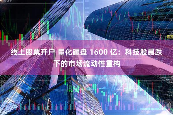 线上股票开户 量化砸盘 1600 亿：科技股暴跌下的市场流动性重构