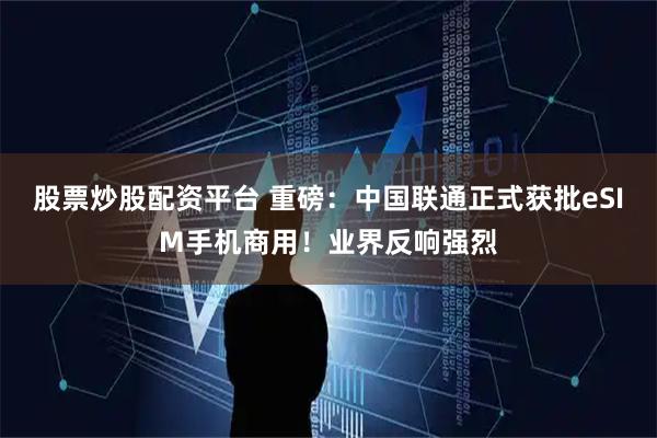 股票炒股配资平台 重磅：中国联通正式获批eSIM手机商用！业界反响强烈
