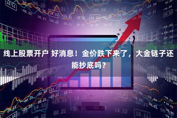 线上股票开户 好消息！金价跌下来了，大金链子还能抄底吗？