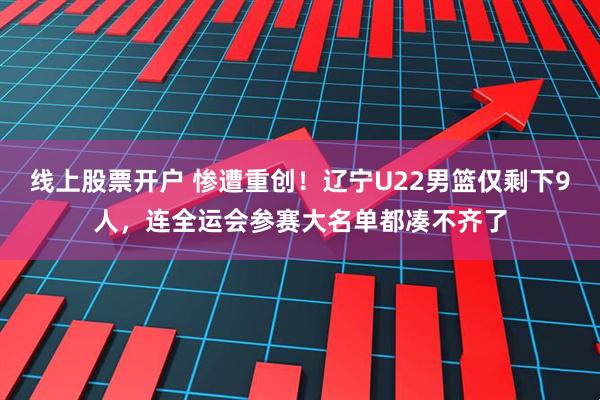 线上股票开户 惨遭重创！辽宁U22男篮仅剩下9人，连全运会参赛大名单都凑不齐了