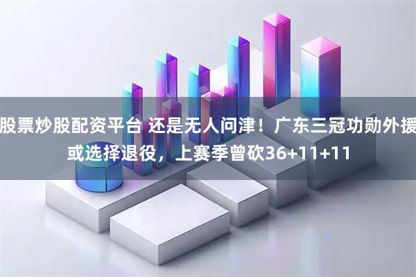 股票炒股配资平台 还是无人问津！广东三冠功勋外援或选择退役，上赛季曾砍36+11+11