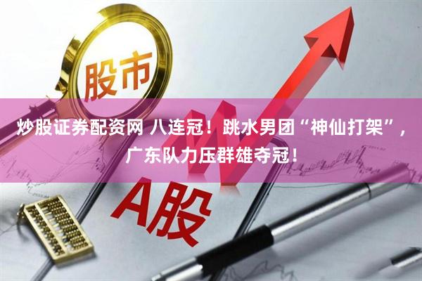 炒股证券配资网 八连冠！跳水男团“神仙打架”，广东队力压群雄夺冠！
