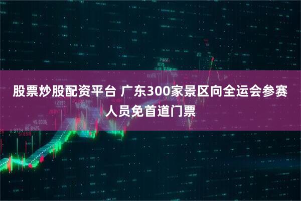 股票炒股配资平台 广东300家景区向全运会参赛人员免首道门票