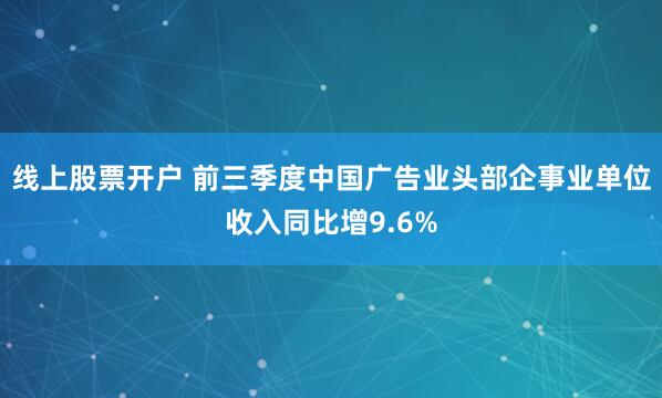 线上股票开户 前三季度中国广告业头部企事业单位收入同比增9.6%