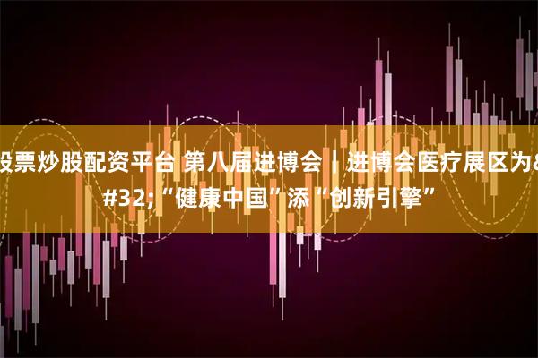 股票炒股配资平台 第八届进博会｜进博会医疗展区为 “健康中国”添“创新引擎”