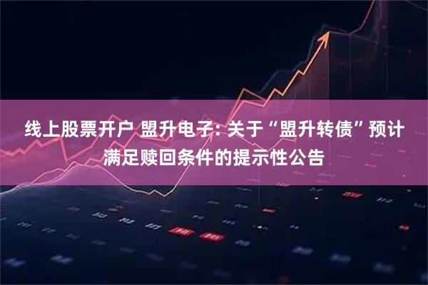 线上股票开户 盟升电子: 关于“盟升转债”预计满足赎回条件的提示性公告