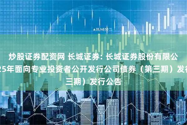 炒股证券配资网 长城证券: 长城证券股份有限公司2025年面向专业投资者公开发行公司债券（第三期）发行公告