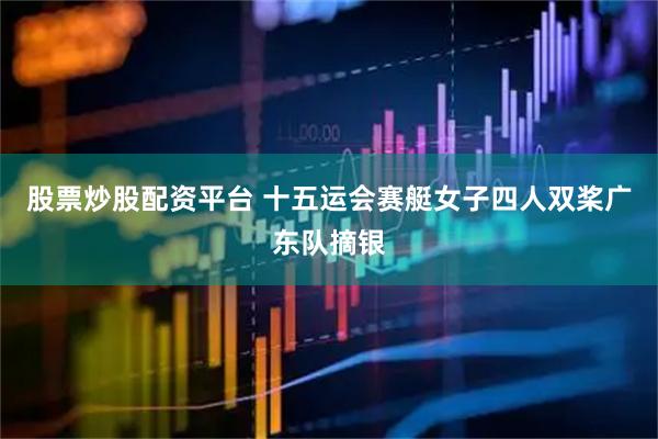 股票炒股配资平台 十五运会赛艇女子四人双桨广东队摘银