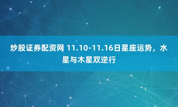 炒股证券配资网 11.10-11.16日星座运势，水星与木星双逆行