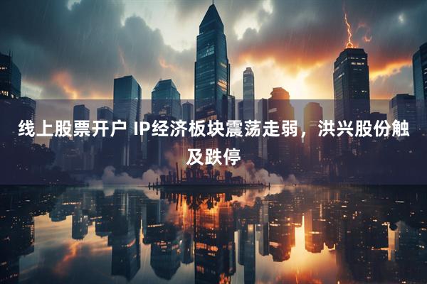 线上股票开户 IP经济板块震荡走弱，洪兴股份触及跌停