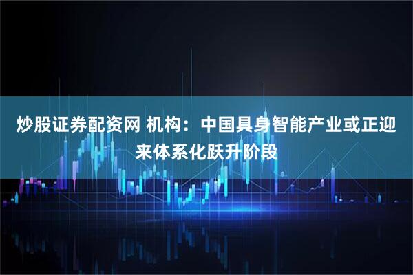 炒股证券配资网 机构：中国具身智能产业或正迎来体系化跃升阶段