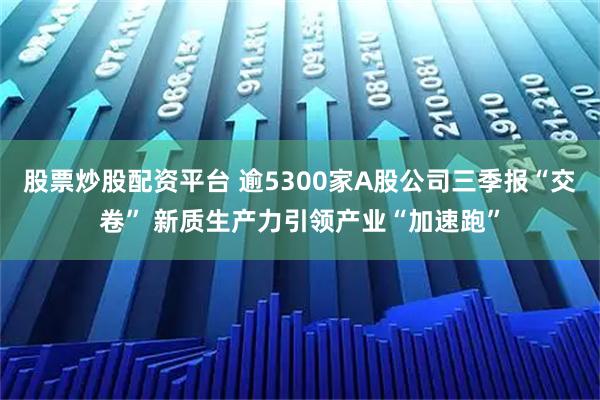 股票炒股配资平台 逾5300家A股公司三季报“交卷” 新质生产力引领产业“加速跑”