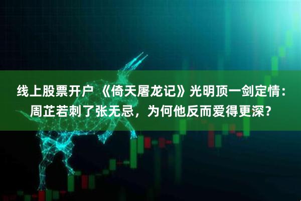 线上股票开户 《倚天屠龙记》光明顶一剑定情：周芷若刺了张无忌，为何他反而爱得更深？