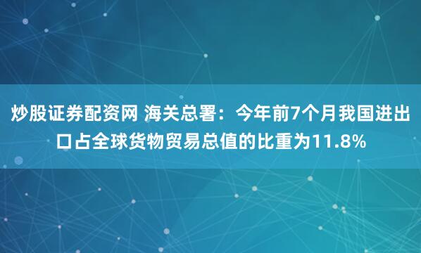 炒股证券配资网 海关总署：今年前7个月我国进出口占全球货物贸易总值的比重为11.8%